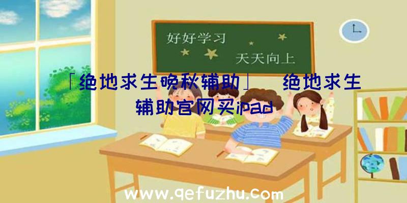 「绝地求生晚秋辅助」|绝地求生辅助官网买ipad